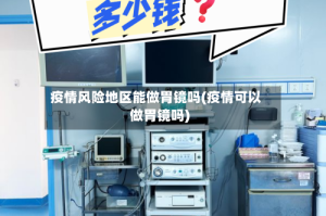 疫情风险地区能做胃镜吗(疫情可以做胃镜吗)