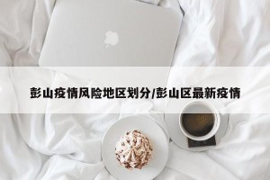彭山疫情风险地区划分/彭山区最新疫情