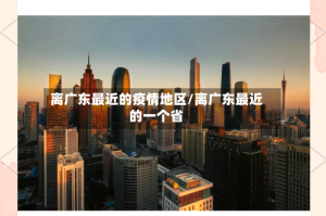 离广东最近的疫情地区/离广东最近的一个省