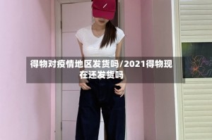 得物对疫情地区发货吗/2021得物现在还发货吗