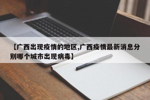 【广西出现疫情的地区,广西疫情最新消息分别哪个城市出现病毒】
