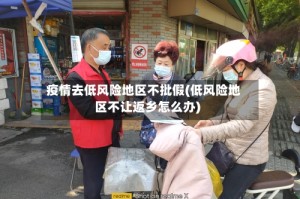 疫情去低风险地区不批假(低风险地区不让返乡怎么办)