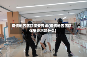 疫情地区医院保安要求(疫情地区医院保安要求是什么)