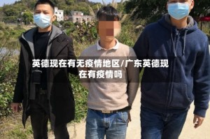 英德现在有无疫情地区/广东英德现在有疫情吗