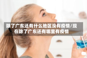 除了广东还有什么地区没有疫情/现在除了广东还有哪里有疫情