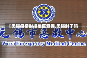 【无锡疫情封控地区查询,无锡封了吗】