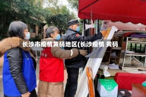 长沙市疫情黄码地区(长沙疫情 黄码)