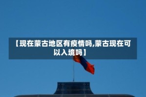 【现在蒙古地区有疫情吗,蒙古现在可以入境吗】