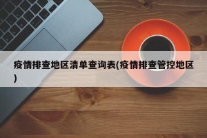 疫情排查地区清单查询表(疫情排查管控地区)