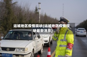 运城地区疫情现状(运城地区疫情现状最新消息)
