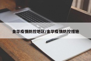 金华疫情防控地区/金华疫情防控措施