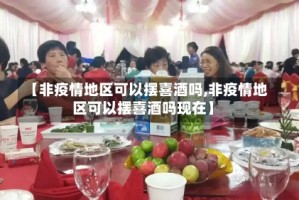 【非疫情地区可以摆喜酒吗,非疫情地区可以摆喜酒吗现在】
