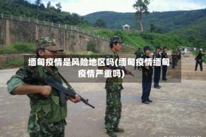 缅甸疫情是风险地区吗(缅甸疫情缅甸疫情严重吗)