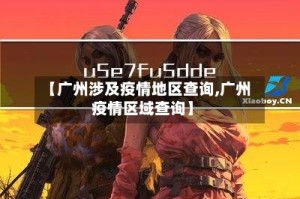 【广州涉及疫情地区查询,广州疫情区域查询】