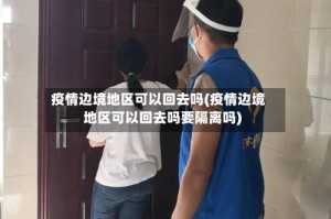 疫情边境地区可以回去吗(疫情边境地区可以回去吗要隔离吗)