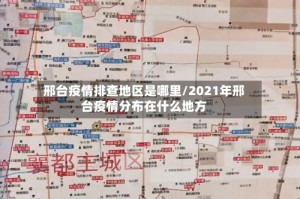 邢台疫情排查地区是哪里/2021年邢台疫情分布在什么地方
