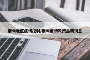 缅甸地区疫情控制/缅甸疫情政策最新消息