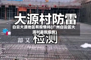 白云大源地区有疫情吗(广州白云区大源村最新疫情)