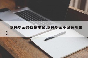 【嘉兴华云路疫情地区,嘉兴华云小区在哪里】
