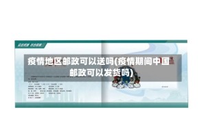 疫情地区邮政可以送吗(疫情期间中国邮政可以发货吗)