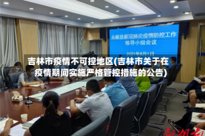 吉林市疫情不可控地区(吉林市关于在疫情期间实施严格管控措施的公告)