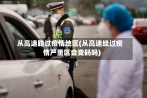从高速路过疫情地区(从高速经过疫情严重区会变码吗)