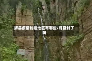 辉县疫情封控地区有哪些/辉县封了吗