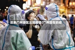 近来广州地区出现疫情(广州现在的疫情)