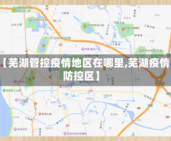 【芜湖管控疫情地区在哪里,芜湖疫情防控区】