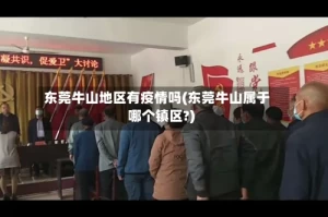 东莞牛山地区有疫情吗(东莞牛山属于哪个镇区?)