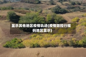 显示其他地区疫情轨迹(疫情防控行程码地区显示)