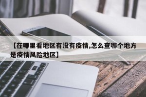【在哪里看地区有没有疫情,怎么查哪个地方是疫情风险地区】