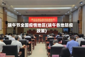 端午节全国疫情地区(端午各地防疫政策)