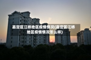 嘉定区江桥地区疫情情况(嘉定区江桥地区疫情情况怎么样)