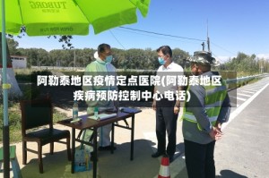 阿勒泰地区疫情定点医院(阿勒泰地区疾病预防控制中心电话)