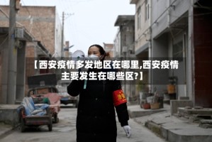 【西安疫情多发地区在哪里,西安疫情主要发生在哪些区?】