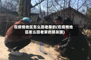 在疫情地区怎么回老家的(在疫情地区怎么回老家的朋友圈)