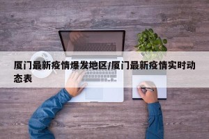 厦门最新疫情爆发地区/厦门最新疫情实时动态表