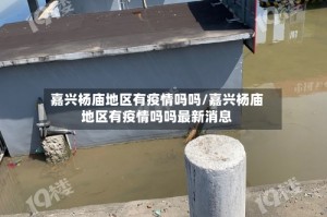 嘉兴杨庙地区有疫情吗吗/嘉兴杨庙地区有疫情吗吗最新消息