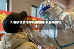 长春疫情新增零风险地区(长春疫情划分)