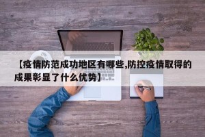 【疫情防范成功地区有哪些,防控疫情取得的成果彰显了什么优势】