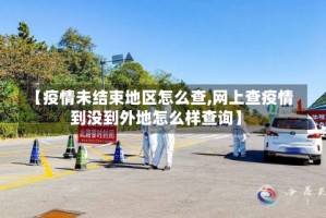【疫情未结束地区怎么查,网上查疫情到没到外地怎么样查询】