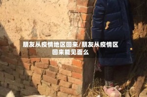 朋友从疫情地区回来/朋友从疫情区回来能见面么