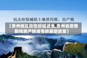 【贵州地区疫情房租减免,贵州省疫情期间房产税减免税最新政策】