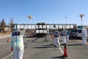 【吉林白城地区有疫情吗,吉林白城有病例吗】