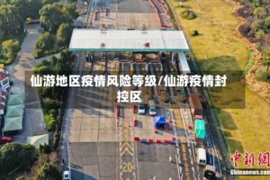 仙游地区疫情风险等级/仙游疫情封控区