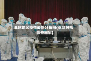亚欧地区疫情最新分布图(亚欧包括哪些国家)
