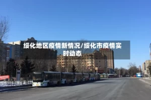 绥化地区疫情新情况/绥化市疫情实时动态