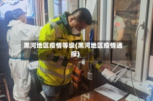 黑河地区疫情等级(黑河地区疫情通报)
