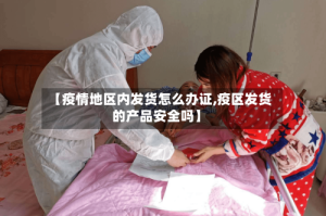 【疫情地区内发货怎么办证,疫区发货的产品安全吗】